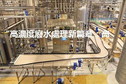 “高濃度廢水處理新篇章：高效環(huán)保，綠色以后”